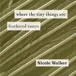 Cover Image of Where the Tiny Things Are: Feathered Essays